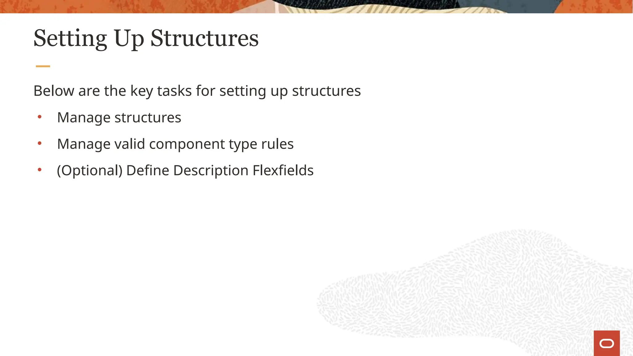 Setting Up Structures
Below are the key tasks for setting up structures
• Manage structures
• Manage valid component type rules
• (Optional) Define Description Flexfields
 