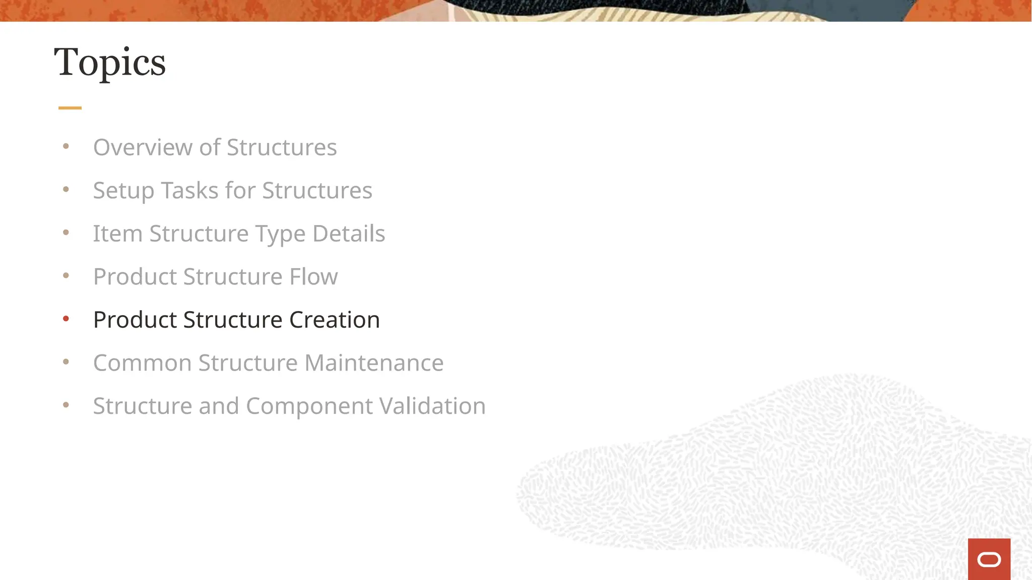 Topics
• Overview of Structures
• Setup Tasks for Structures
• Item Structure Type Details
• Product Structure Flow
• Product Structure Creation
• Common Structure Maintenance
• Structure and Component Validation
 