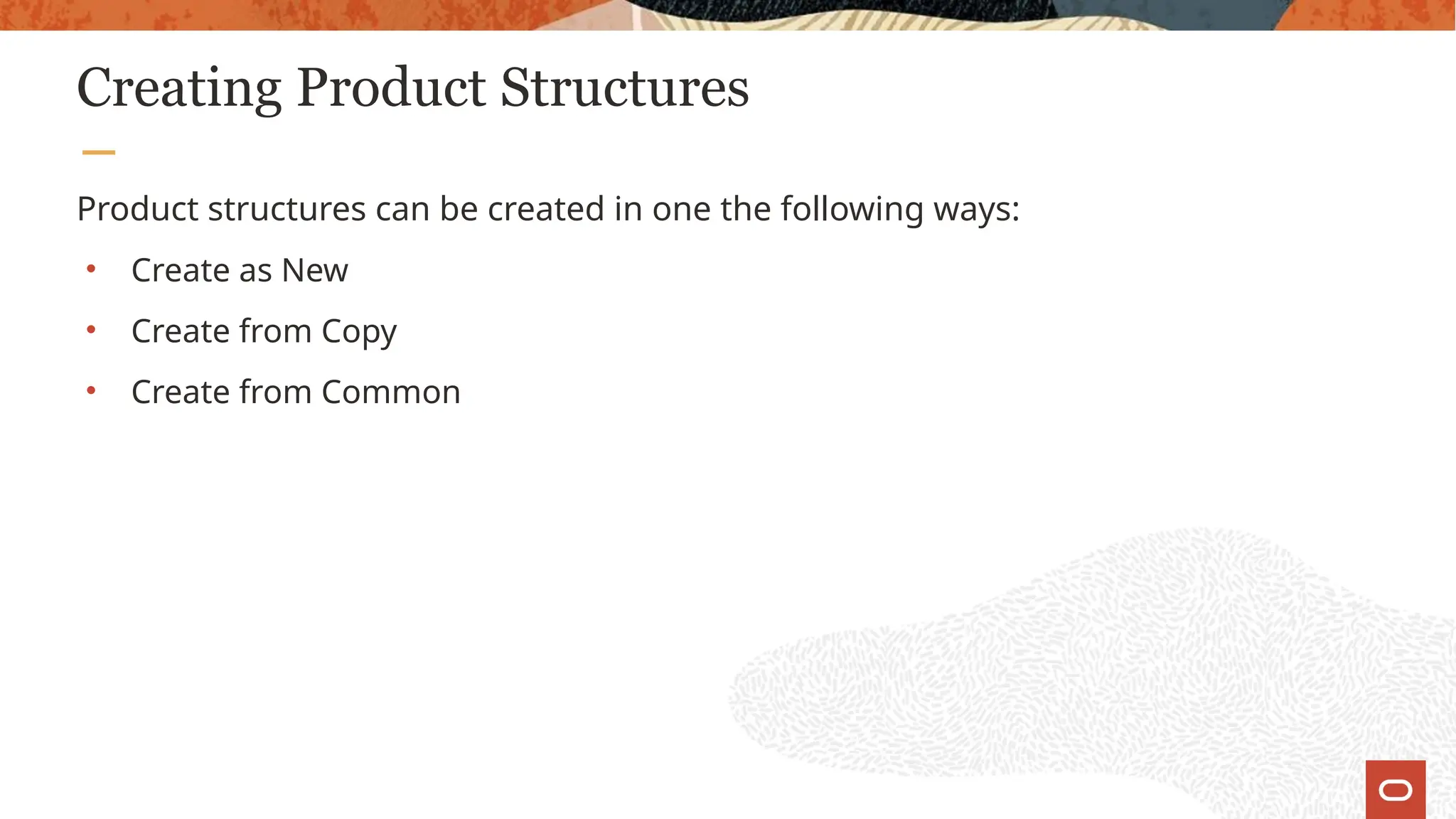Creating Product Structures
Product structures can be created in one the following ways:
• Create as New
• Create from Copy
• Create from Common
 