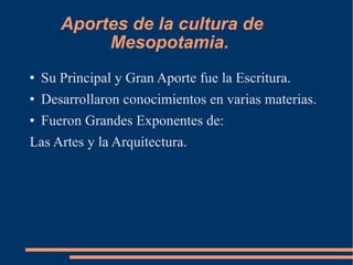 Aportes de la cultura de  Mesopotamia. Su Principal y Gran Aporte fue la Escritura. Desarrollaron conocimientos en varias materias. Fueron Grandes Exponentes de:  Las Artes y la Arquitectura. 