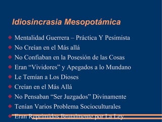 Idiosincrasia Mesopotámica Mentalidad Guerrera – Práctica Y Pesimista No Creían en el Más allá  No Confiaban en la Posesión de las Cosas Eran “Vividores” y Apegados a lo Mundano Le Temían a Los Dioses Creían en el Más Allá No Pensaban “Ser Juzgados” Divinamente Tenían Varios Problema Socioculturales Eran Reprimidos Brutalmente por La Ley. 
