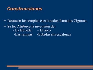 Construcciones Destacan los templos escalonados llamados Zigurats. Se les Atribuye la invención de:  - La Bóveda  – El arco  -Las rampas  -Subidas sin escalones 