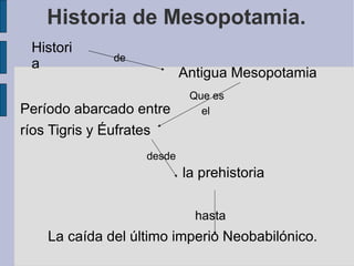 Historia de Mesopotamia. Antigua Mesopotamia  Período abarcado entre  ríos Tigris y Éufrates  la prehistoria  La caída del último imperio Neobabilónico. Historia desde   hasta de Que es  el   