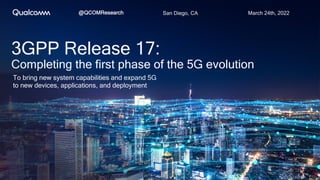 1
San Diego, CA March 24th, 2022
@QCOMResearch
3GPP Release 17:
To bring new system capabilities and expand 5G
to new devices, applications, and deployment
Completing the first phase of the 5G evolution
 