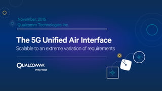 The 5G Unified Air Interface
Scalabletoanextremevariationofrequirements
November, 2015
Qualcomm Technologies Inc.
TM
 