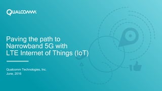 Paving the path to
Narrowband 5G with
LTE Internet of Things (IoT)
Qualcomm Technologies, Inc.
June, 2016
 