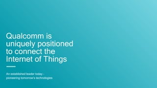 Qualcomm is
uniquely positioned
to connect the
Internet of Things
An established leader today –
pioneering tomorrow’s technologies
 