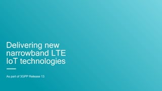 Delivering new
narrowband LTE
IoT technologies
As part of 3GPP Release 13
 