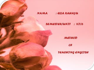 NAMA : ELLA RAHAYU
SEMESTER/UNIT : VI/6
METHOD
OF
TEACHING ENGLISH
 