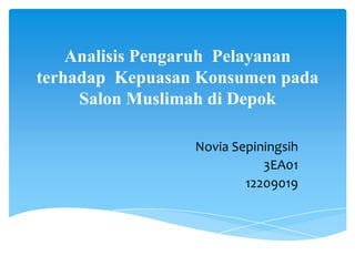 Analisis Pengaruh Pelayanan
terhadap Kepuasan Konsumen pada
     Salon Muslimah di Depok

                 Novia Sepiningsih
                            3EA01
                         12209019
 
