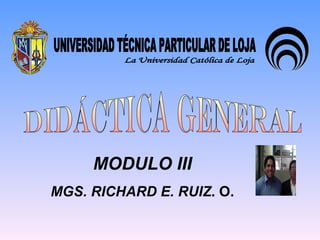 MODULO III MGS. RICHARD E. RUIZ . O. UNIVERSIDAD TÉCNICA PARTICULAR DE LOJA La Universidad Católica de Loja DIDÁCTICA GENERAL 