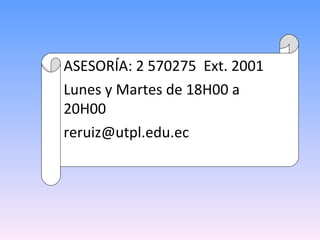 ASESORÍA: 2 570275  Ext. 2001  Lunes y Martes de 18H00 a 20H00 reruiz@utpl.edu.ec  