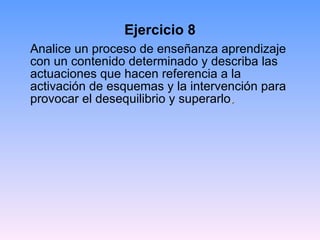 Ejercicio 8 Analice un proceso de enseñanza aprendizaje con un contenido determinado y describa las actuaciones que hacen referencia a la activación de esquemas y la intervención para provocar el desequilibrio y superarlo .  