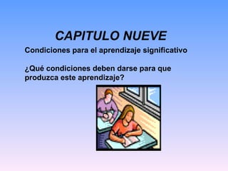 CAPITULO NUEVE Condiciones para el aprendizaje significativo ¿Qué condiciones deben darse para que produzca este aprendizaje? 