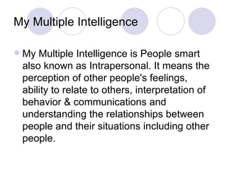 My Multiple Intelligence <ul><li>My Multiple Intelligence is People smart also known as Intrapersonal. It means the  perce...