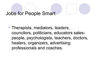 Jobs for People Smart Therapists, mediators, leaders, councilors, politicians, educators sales-people, psychologists, teachers, doctors, healers, organizers, advertising professionals and coaches.  