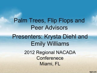 Palm Trees, Flip Flops and
     Peer Advisors
Presenters: Krysta Diehl and
      Emily Williams
    2012 Regional NACADA
         Conferenece
          Miami, FL
 