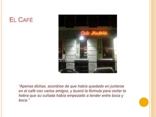 El Café“Apenas dichas, acordóse de que había quedado en juntarse en el café con varios amigos, y buscó la fórmula para cortar la hebra que su cuñada había empezado a tender entre boca y boca.”