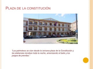 Plaza de la constitución“Los palmoteos se oían desde la cercana plaza de la Constitución y las alabanzas duraban toda la noche, amenizando el baile y los juegos de prendas.”