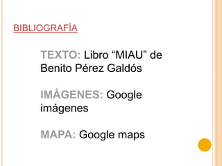 BIBLIOGRAFÍATEXTO:Libro “MIAU” de Benito Pérez GaldósIMÁGENES: Google imágenesMAPA: Google maps