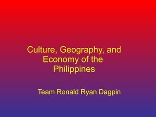 Culture, Geography, and Economy of the  Philippines Team Ronald Ryan Dagpin 
