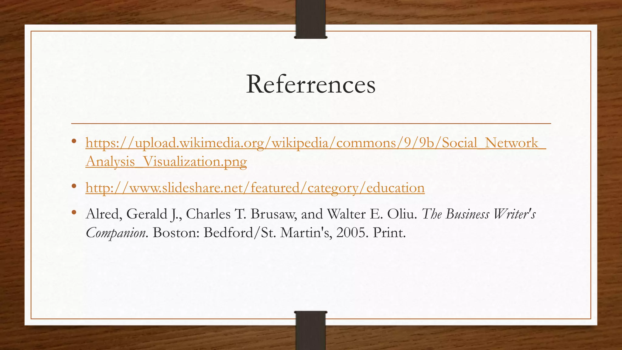 Referrences
• https://upload.wikimedia.org/wikipedia/commons/9/9b/Social_Network_
Analysis_Visualization.png
• http://www.slideshare.net/featured/category/education
• Alred, Gerald J., Charles T. Brusaw, and Walter E. Oliu. The Business Writer's
Companion. Boston: Bedford/St. Martin's, 2005. Print.
 
