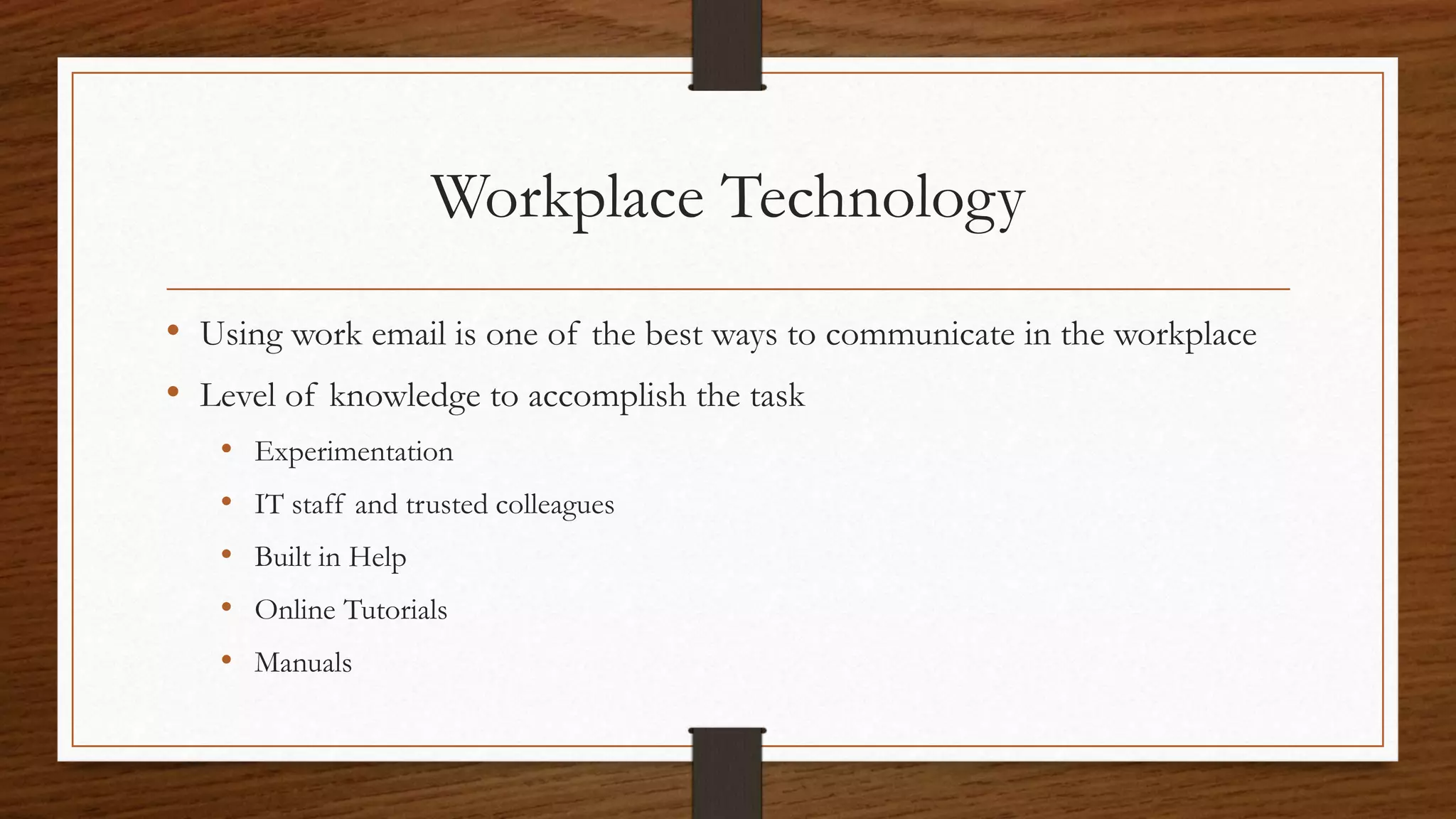 Workplace Technology
• Using work email is one of the best ways to communicate in the workplace
• Level of knowledge to accomplish the task
• Experimentation
• IT staff and trusted colleagues
• Built in Help
• Online Tutorials
• Manuals
 