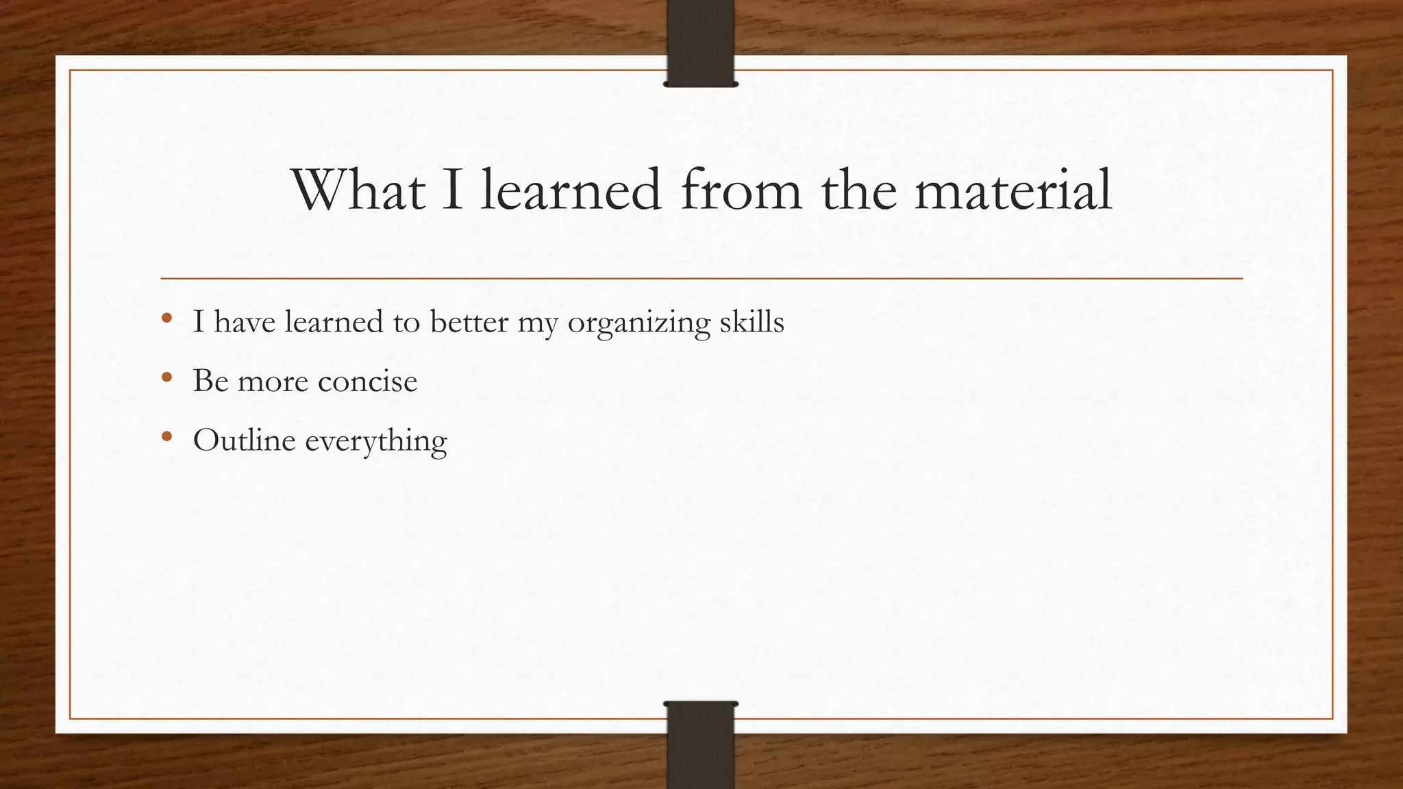 What I learned from the material
• I have learned to better my organizing skills
• Be more concise
• Outline everything
 