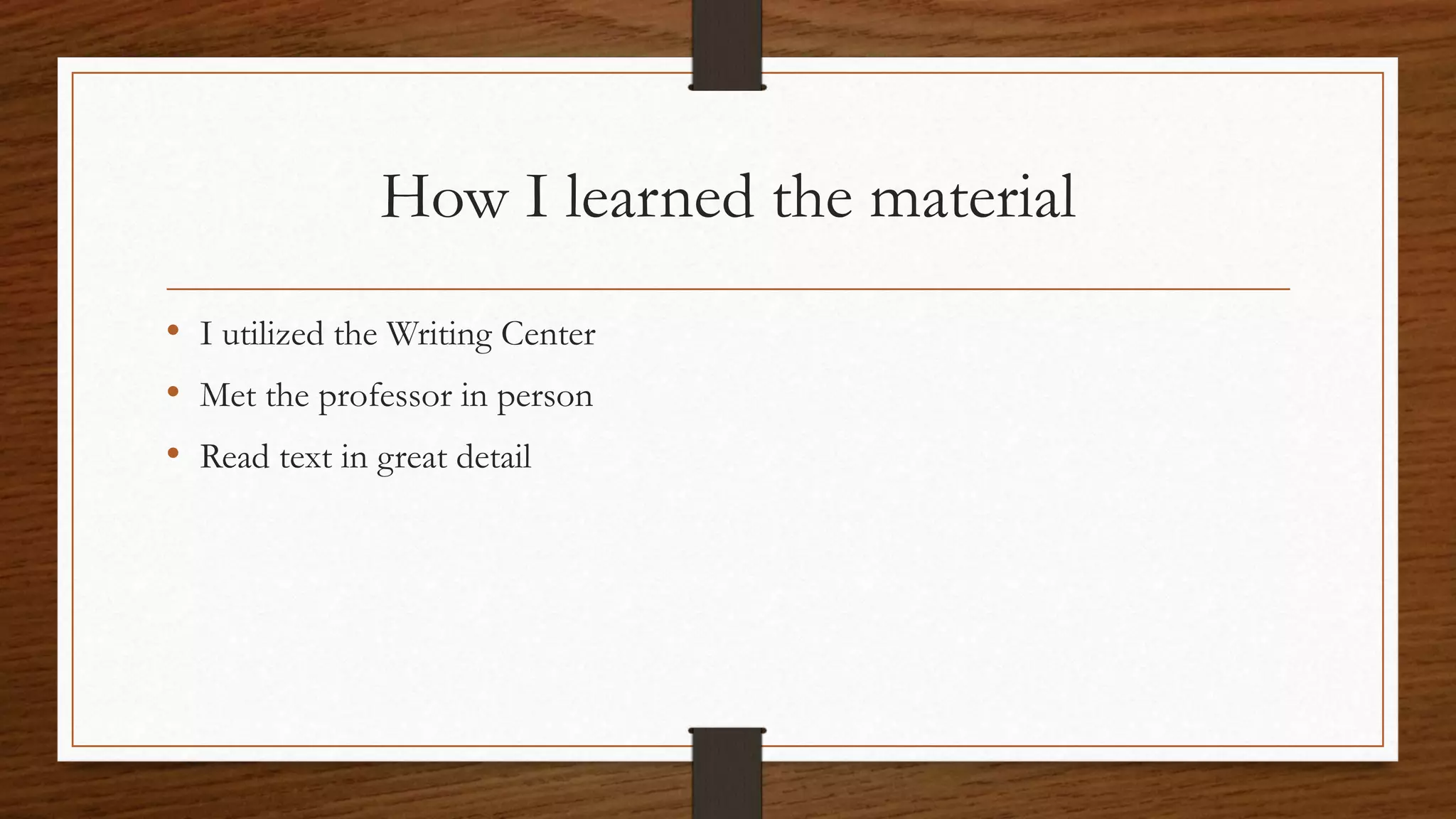 How I learned the material
• I utilized the Writing Center
• Met the professor in person
• Read text in great detail
 