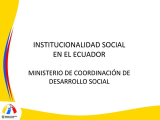 INSTITUCIONALIDAD SOCIAL
EN EL ECUADOR
MINISTERIO DE COORDINACIÓN DE
DESARROLLO SOCIAL

 