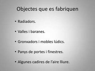 Objectes que es fabriquen

• Radiadors.

• Valles i baranes.

• Gronxadors i mobles lúdics.

• Panys de portes i finestres.

• Algunes cadires de l’aire lliure.
 