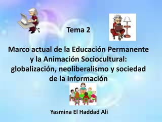 Tema 2

Marco actual de la Educación Permanente
     y la Animación Sociocultural:
globalización, neoliberalismo y sociedad
            de la información



           Yasmina El Haddad Ali
 