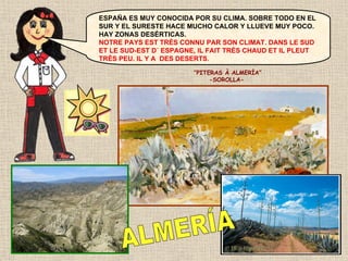 ESPAÑA ES MUY CONOCIDA POR SU CLIMA. SOBRE TODO EN EL
SUR Y EL SURESTE HACE MUCHO CALOR Y LLUEVE MUY POCO.
HAY ZONAS DESÉRTICAS.
NOTRE PAYS EST TRÈS CONNU PAR SON CLIMAT. DANS LE SUD
ET LE SUD-EST D´ ESPAGNE, IL FAIT TRÈS CHAUD ET IL PLEUT
TRÈS PEU. IL Y A DES DESERTS.
“PITERAS À ALMERÍA”
-SOROLLA-

 