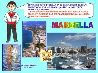 ESPAÑA ES MUY CONOCIDA POR SU CLIMA, SU LUZ, EL SOL Y,
SOBRE TODO, POR SUS PLAYAS (MARBELLA, MALLORCA,
BENIDORM, CANARIAS,…).
L´ ESPAGNE EST TRÈS CONNUE PAR SON BON CLIMAT, PAR LE
SOLEIL ET, SURTOUT, PAR SES PLAGES (MARBELLA, MALLORCA,
BENIDORM, CANARIAS,…).

“LE PETIT BATEAU”
-SOROLLA-

 