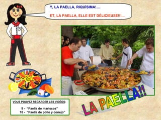 Y, LA PAELLA, RIQUÍSIMA!....
ET, LA PAELLA, ELLE EST DÉLICIEUSE!!!...

VOUS POUVEZ REGARDER LES VIDÉOS:

9 - “Paella de mariscos”
10 - “Paella de pollo y conejo”

 