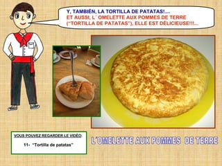 Y, TAMBIÉN, LA TORTILLA DE PATATAS!....
ET AUSSI, L´ OMELETTE AUX POMMES DE TERRE
(“TORTILLA DE PATATAS”), ELLE EST DÉLICIEUSE!!!...

VOUS POUVEZ REGARDER LE VIDÉO:

11- “Tortilla de patatas”

 