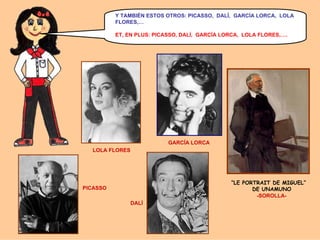 Y TAMBIÉN ESTOS OTROS: PICASSO, DALÍ, GARCÍA LORCA, LOLA
FLORES,…
ET, EN PLUS: PICASSO, DALÍ, GARCÍA LORCA, LOLA FLORES,….

GARCÍA LORCA
LOLA FLORES

“LE PORTRAIT DE MIGUEL”
DE UNAMUNO
-SOROLLA-

PICASSO
DALÍ

 