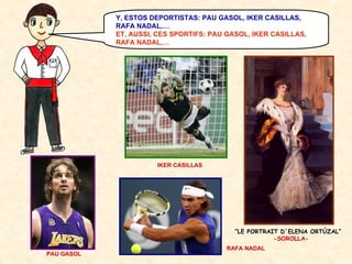 Y, ESTOS DEPORTISTAS: PAU GASOL, IKER CASILLAS,
RAFA NADAL,…
ET, AUSSI, CES SPORTIFS: PAU GASOL, IKER CASILLAS,
RAFA NADAL,…

IKER CASILLAS

“LE PORTRAIT D´ELENA ORTÚZAL”
-SOROLLARAFA NADAL
PAU GASOL

 