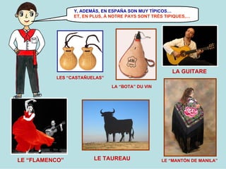 Y, ADEMÁS, EN ESPAÑA SON MUY TÍPICOS…
ET, EN PLUS, À NOTRE PAYS SONT TRÈS TIPIQUES,…

LA GUITARE
LES “CASTAÑUELAS”
LA “BOTA” DU VIN

LE “FLAMENCO”

LE TAUREAU

LE “MANTÓN DE MANILA”

 