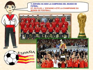 Y, ESPAÑA HA SIDO LA CAMPEONA DEL MUNDO DE
FÚTBOL.
ET, EN PLUS, L´ ESPAGNE A ÉTÉ LA CHAMPIONNE DU
MONDE DE FOOTBALL.

 