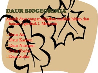 Adalah daur yang melibatkan mahluk hidup dan
batuan ( geofisik ). Meliputi:
Daur Air
Daur Karbon
Daur Nitrogen
Daur Fosfor
Daur Sulfur
 