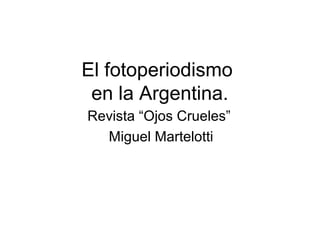 El fotoperiodismo
en la Argentina.
Revista “Ojos Crueles”
Miguel Martelotti
 