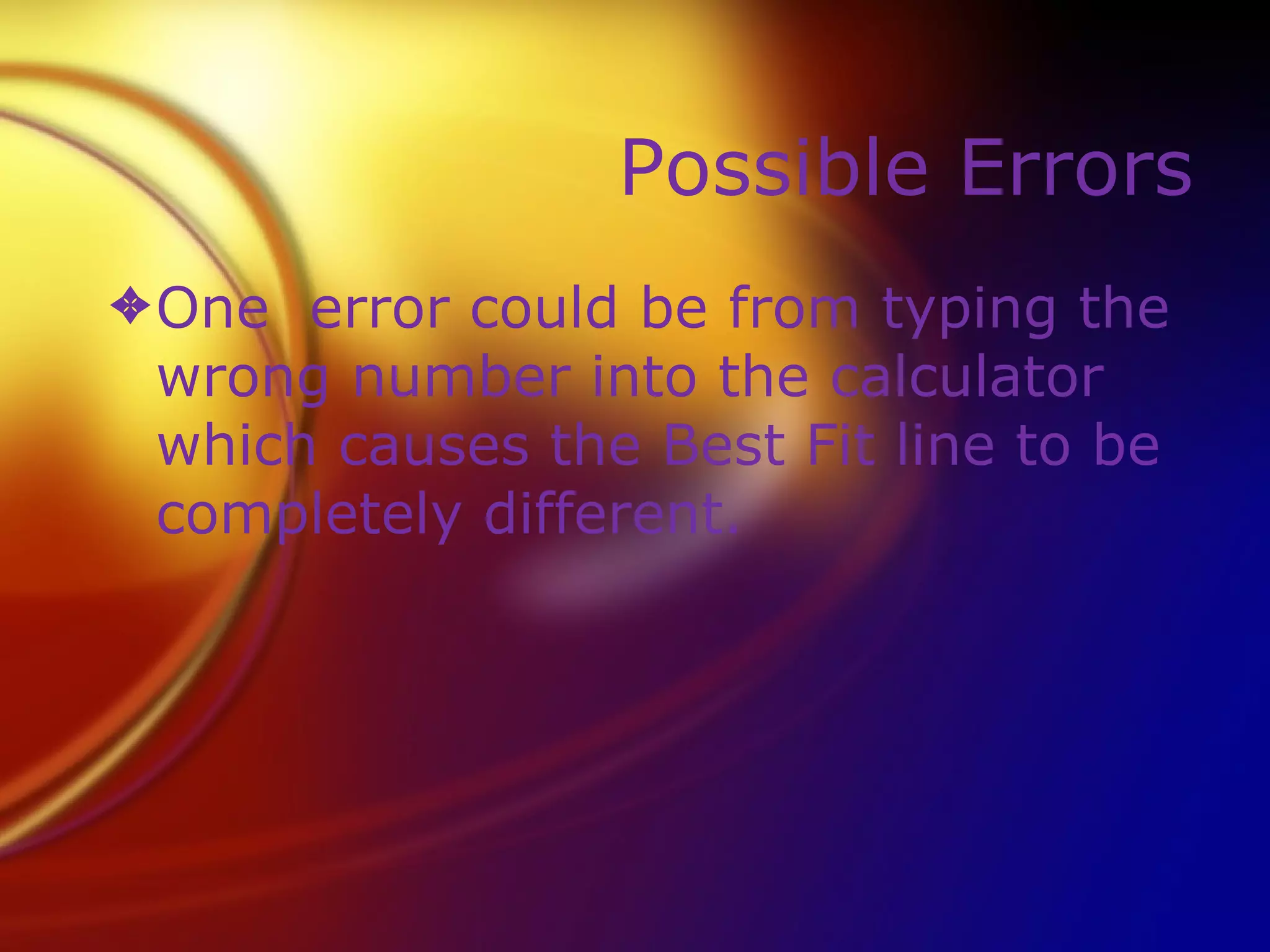 Possible Errors One  error could be from typing the wrong number into the calculator which causes the Best Fit line to be completely different. 