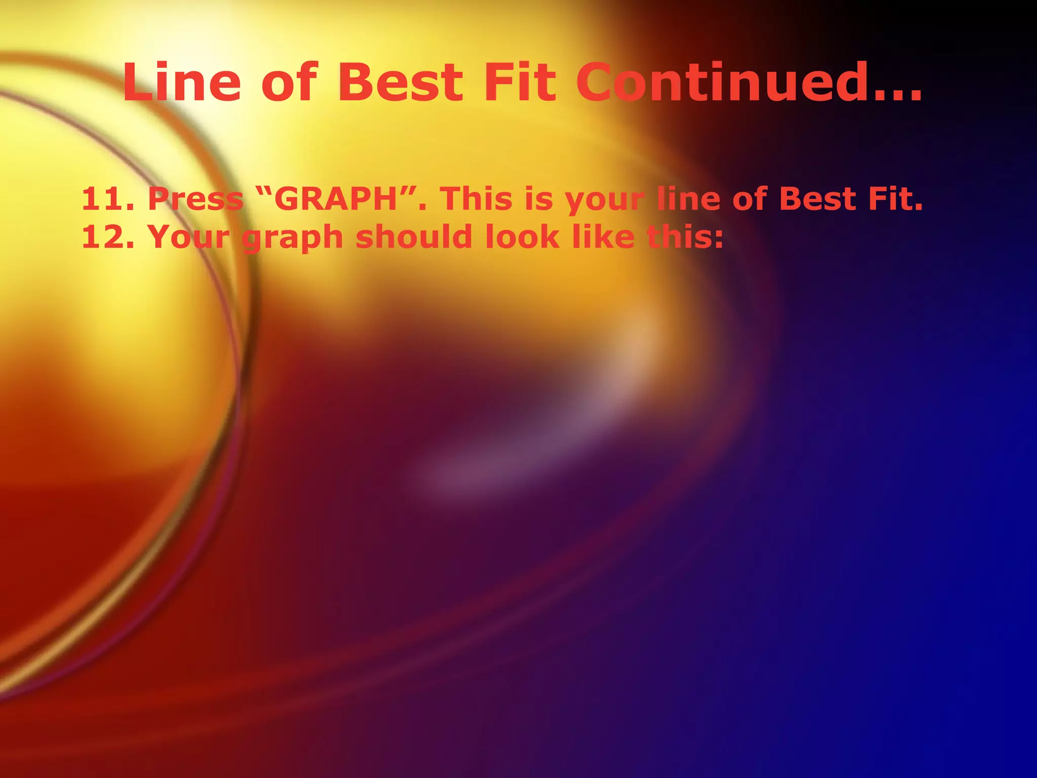11. Press “GRAPH”. This is your line of Best Fit. 12. Your graph should look like this: Line of Best Fit Continued… 