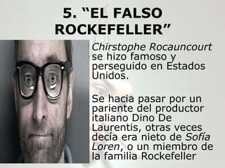 5. “EL FALSO
ROCKEFELLER”
    Chirstophe Rocauncourt
    se hizo famoso y
    perseguido en Estados
    Unidos.

    Se hacia pasar por un
    pariente del productor
    italiano Dino De
    Laurentis, otras veces
    decía era nieto de Sofía
    Loren, o un miembro de
    la familia Rockefeller
 