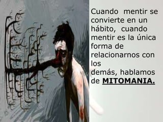 Cuando mentir se
convierte en un
hábito, cuando
mentir es la única
forma de
relacionarnos con
los
demás, hablamos
de MITOMANIA.
 