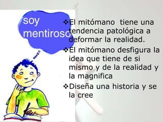 El mitómano tiene una
 tendencia patológica a
 deformar la realidad.
El mitómano desfigura la
 idea que tiene de si
 mismo y de la realidad y
 la magnifica
Diseña una historia y se
 la cree
 