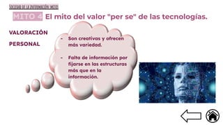 MITO 4 El mito del valor "per se" de las tecnologías.
- Son creativas y ofrecen
más variedad.
- Falta de información por
ﬁjarse en las estructuras
más que en la
información.
VALORACIÓN
PERSONAL
Sociedad de la información:mitos
 