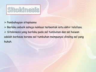  Pembahagian sitoplasma
 Berlaku sebaik sahaja nukleus terbentuk iaitu akhir telofasa.
 Sitokinesis yang berlaku pada sel tumbuhan dan sel haiwan
adalah berbeza kerana sel tumbuhan mempunyai dinding sel yang
kukuh.
 