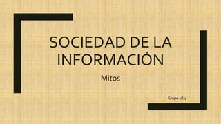 SOCIEDAD DE LA
INFORMACIÓN
Mitos
Grupo 18.4
 